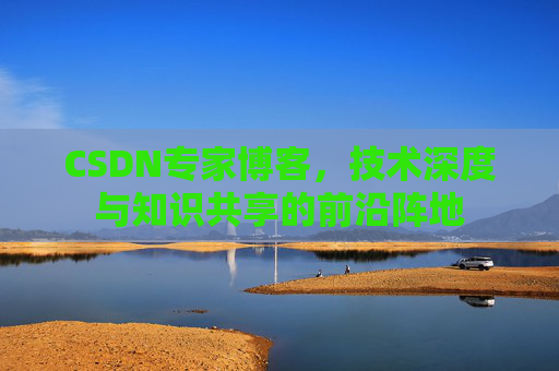 CSDN专家博客,技术深度与知识共享的前沿阵地